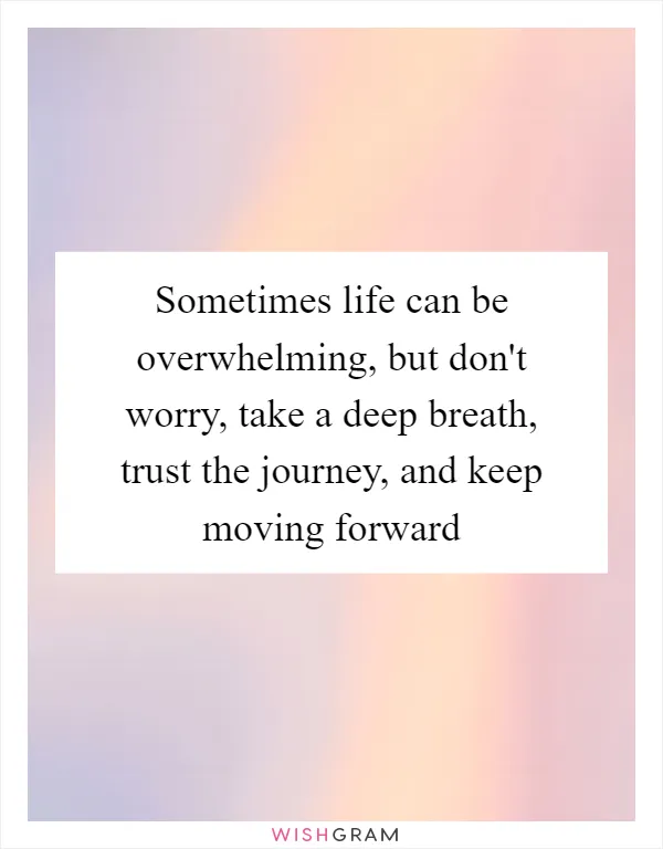 Sometimes life can be overwhelming, but don't worry, take a deep breath, trust the journey, and keep moving forward