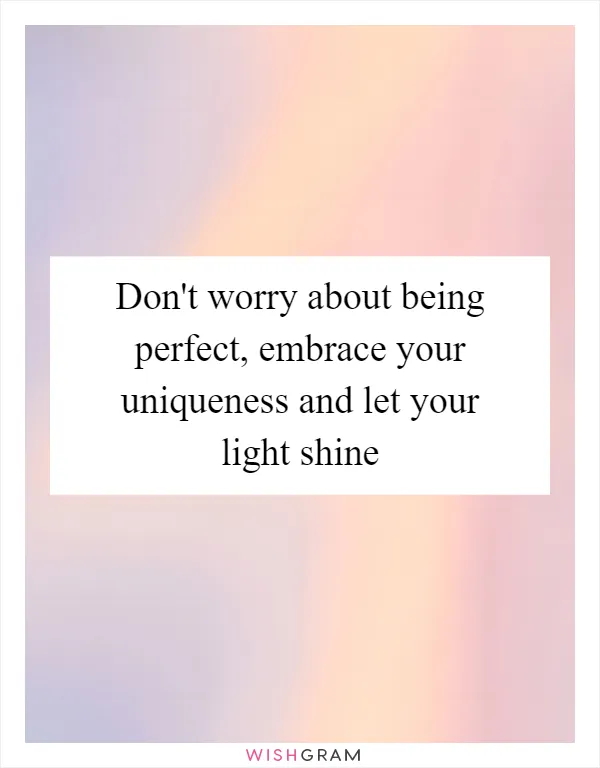 Don't worry about being perfect, embrace your uniqueness and let your light shine