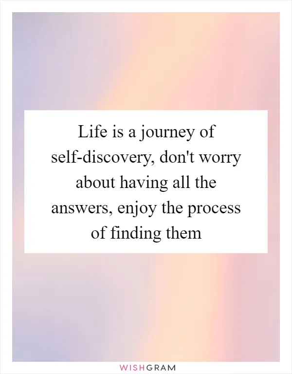 Life is a journey of self-discovery, don't worry about having all the answers, enjoy the process of finding them
