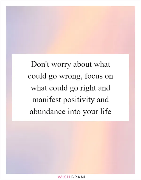 Don't worry about what could go wrong, focus on what could go right and manifest positivity and abundance into your life