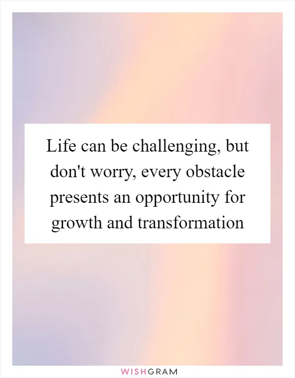 Life can be challenging, but don't worry, every obstacle presents an opportunity for growth and transformation