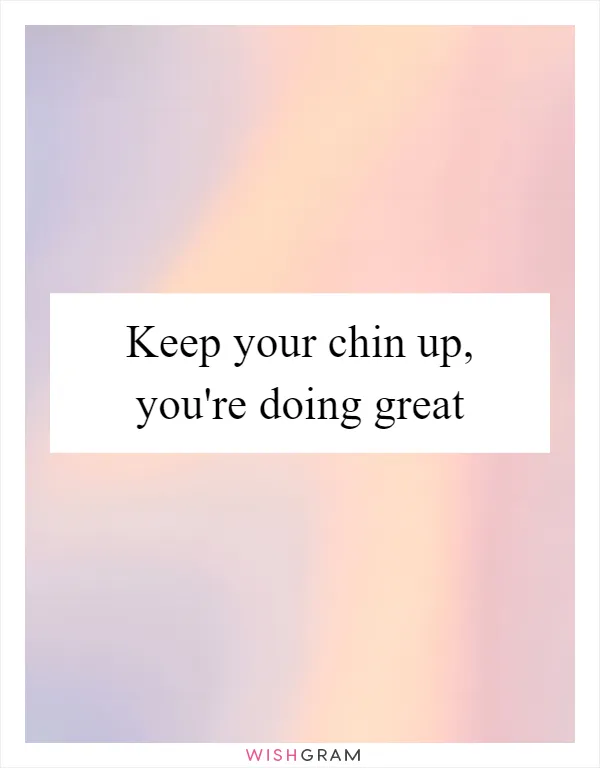 Keep your chin up, you're doing great