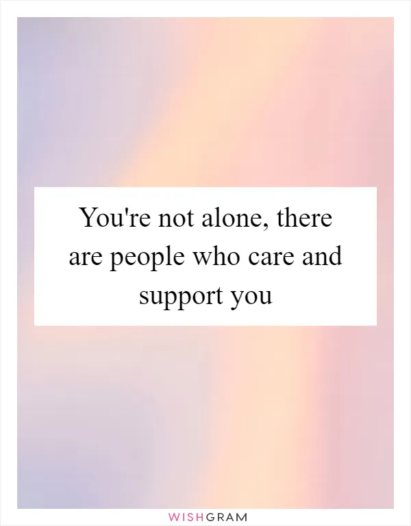 You're not alone, there are people who care and support you