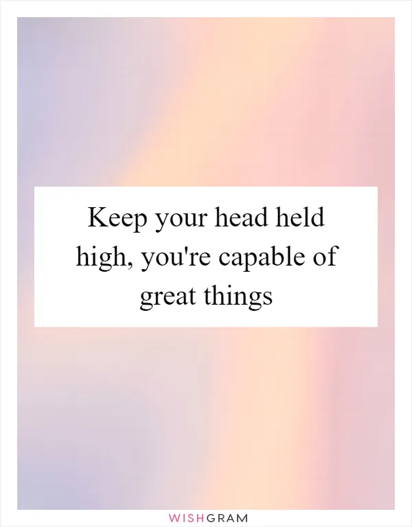 Keep your head held high, you're capable of great things