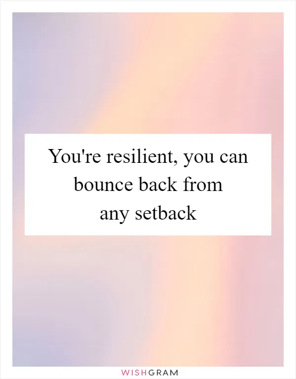 You're resilient, you can bounce back from any setback