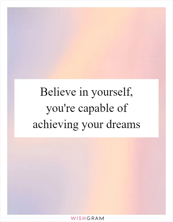 Believe in yourself, you're capable of achieving your dreams