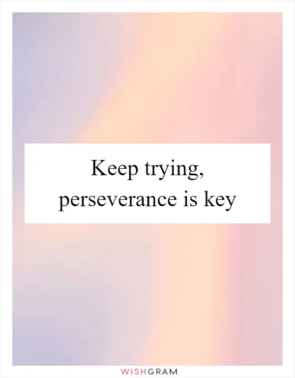 Keep trying, perseverance is key