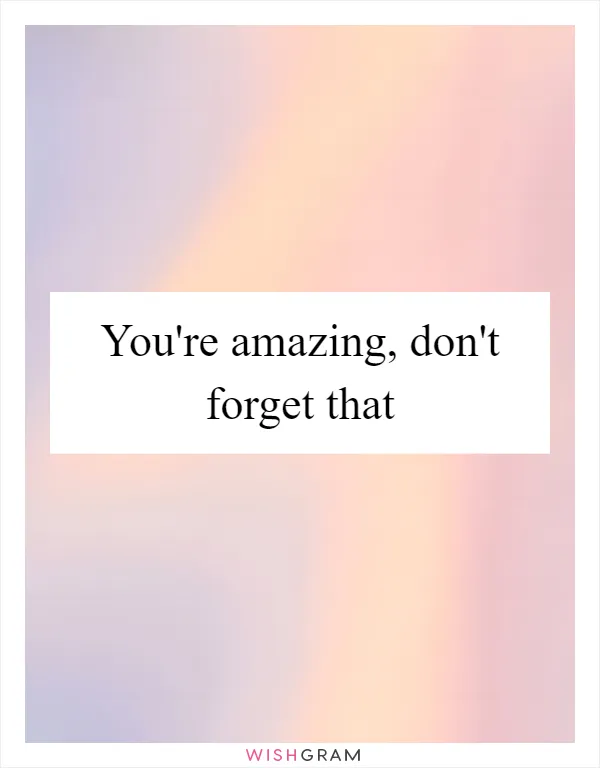 You're amazing, don't forget that