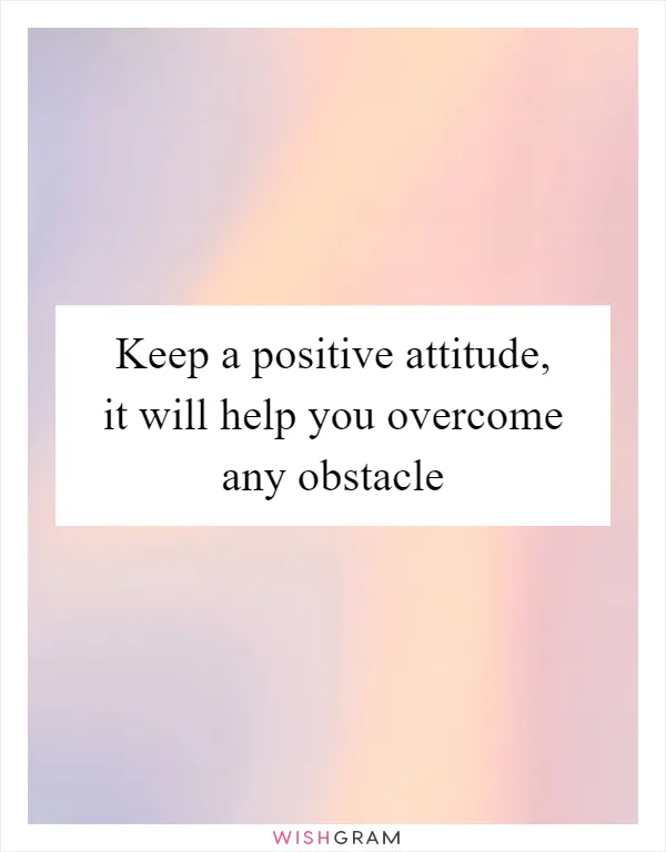 Keep a positive attitude, it will help you overcome any obstacle