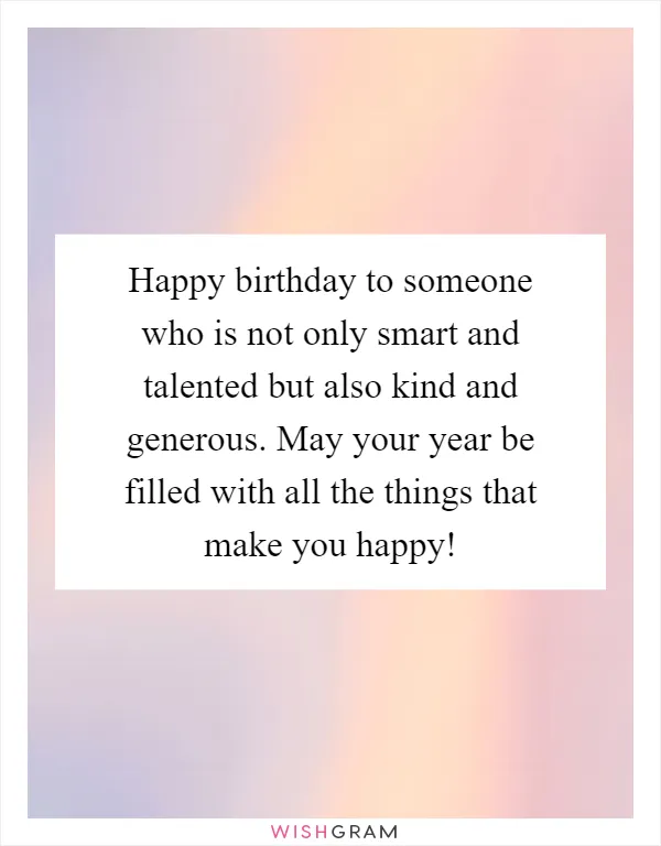 Happy birthday to someone who is not only smart and talented but also kind and generous. May your year be filled with all the things that make you happy!