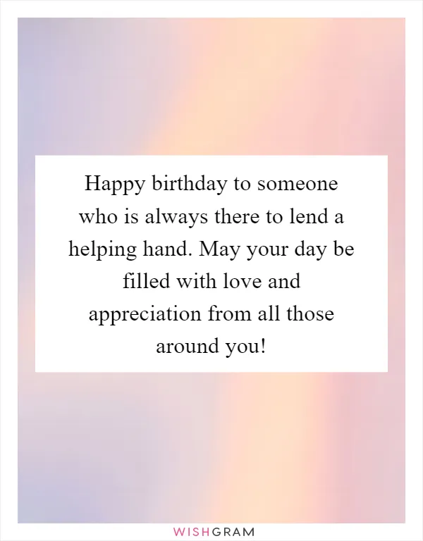 Happy birthday to someone who is always there to lend a helping hand. May your day be filled with love and appreciation from all those around you!