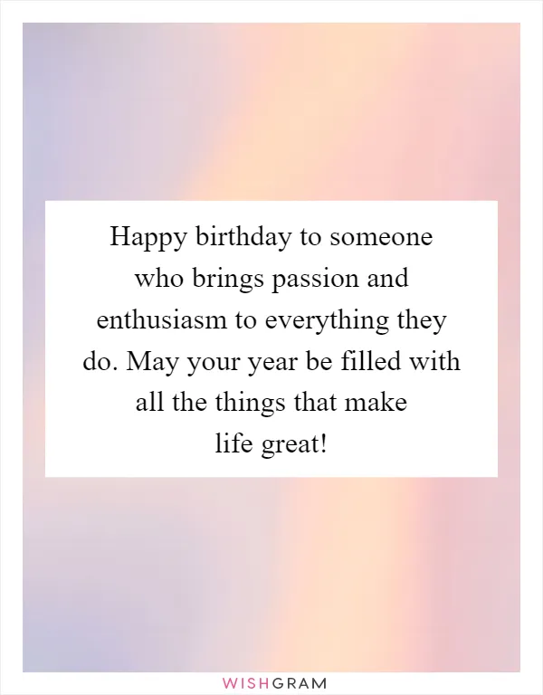 Happy birthday to someone who brings passion and enthusiasm to everything they do. May your year be filled with all the things that make life great!