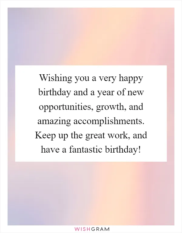 Wishing you a very happy birthday and a year of new opportunities, growth, and amazing accomplishments. Keep up the great work, and have a fantastic birthday!