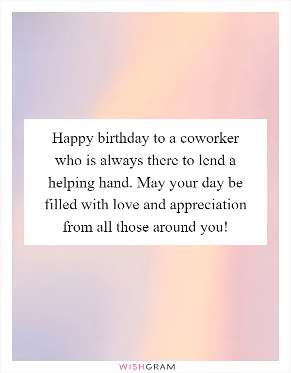 Happy birthday to a coworker who is always there to lend a helping hand. May your day be filled with love and appreciation from all those around you!