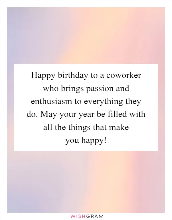 Happy birthday to a coworker who brings passion and enthusiasm to everything they do. May your year be filled with all the things that make you happy!