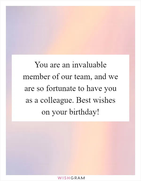 You are an invaluable member of our team, and we are so fortunate to have you as a colleague. Best wishes on your birthday!