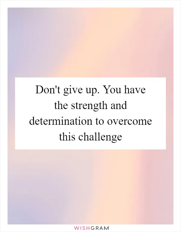 Don't give up. You have the strength and determination to overcome this challenge