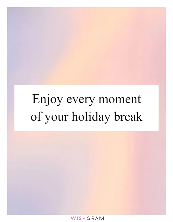 Enjoy every moment of your holiday break