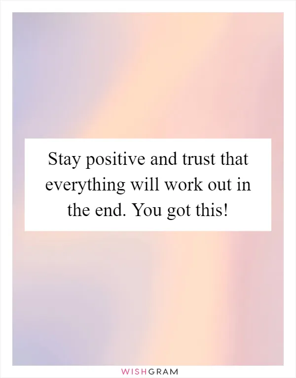 Stay positive and trust that everything will work out in the end. You got this!