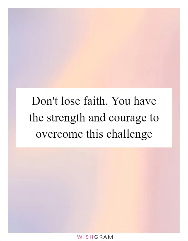 Don't lose faith. You have the strength and courage to overcome this challenge