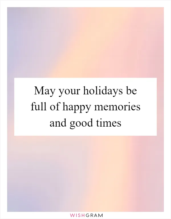 May your holidays be full of happy memories and good times
