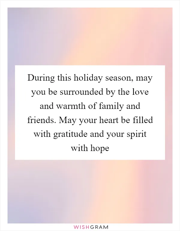 During this holiday season, may you be surrounded by the love and warmth of family and friends. May your heart be filled with gratitude and your spirit with hope
