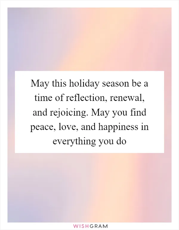 May this holiday season be a time of reflection, renewal, and rejoicing. May you find peace, love, and happiness in everything you do