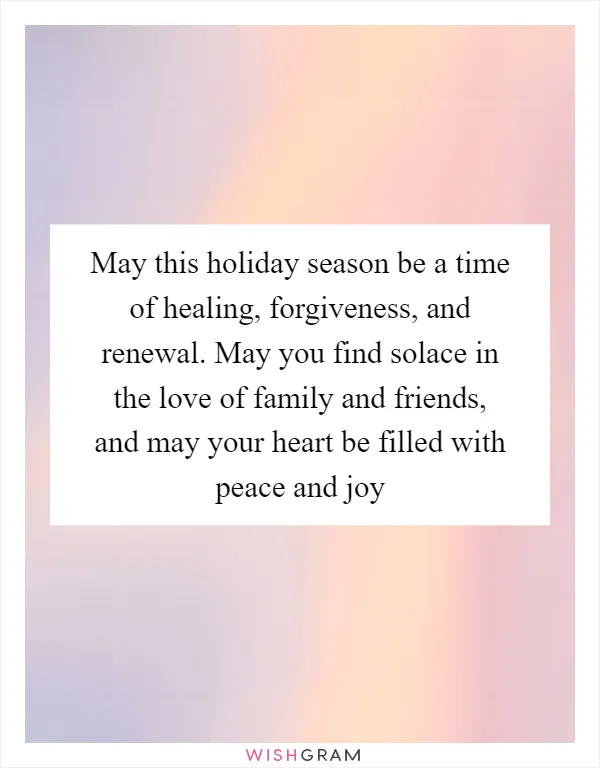 May this holiday season be a time of healing, forgiveness, and renewal. May you find solace in the love of family and friends, and may your heart be filled with peace and joy