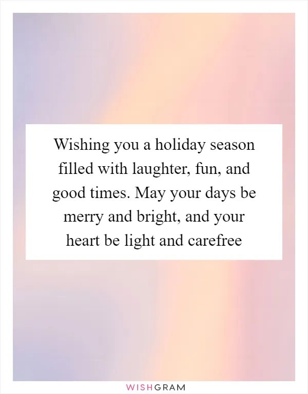 Wishing you a holiday season filled with laughter, fun, and good times. May your days be merry and bright, and your heart be light and carefree