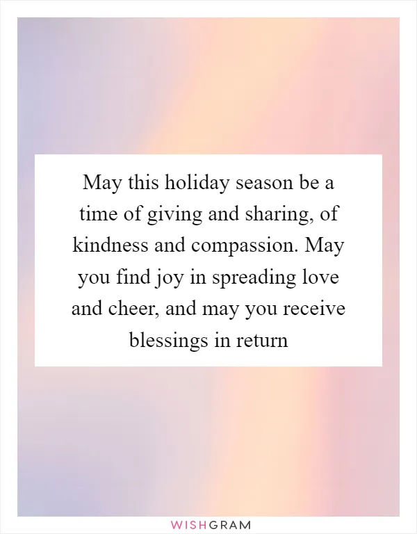 May this holiday season be a time of giving and sharing, of kindness and compassion. May you find joy in spreading love and cheer, and may you receive blessings in return