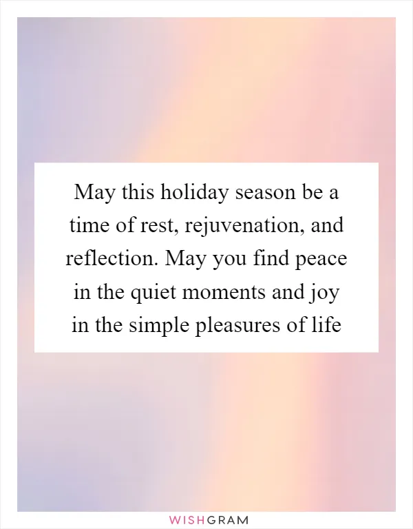 May this holiday season be a time of rest, rejuvenation, and reflection. May you find peace in the quiet moments and joy in the simple pleasures of life