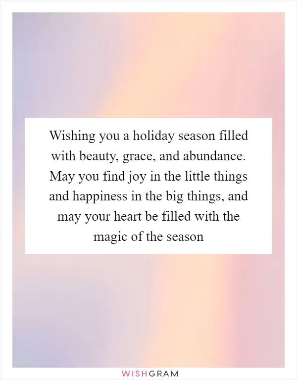 Wishing you a holiday season filled with beauty, grace, and abundance. May you find joy in the little things and happiness in the big things, and may your heart be filled with the magic of the season
