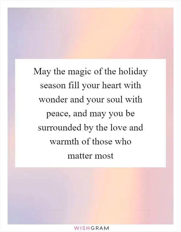 May the magic of the holiday season fill your heart with wonder and your soul with peace, and may you be surrounded by the love and warmth of those who matter most