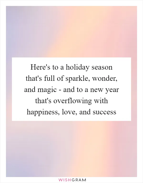 Here's to a holiday season that's full of sparkle, wonder, and magic - and to a new year that's overflowing with happiness, love, and success