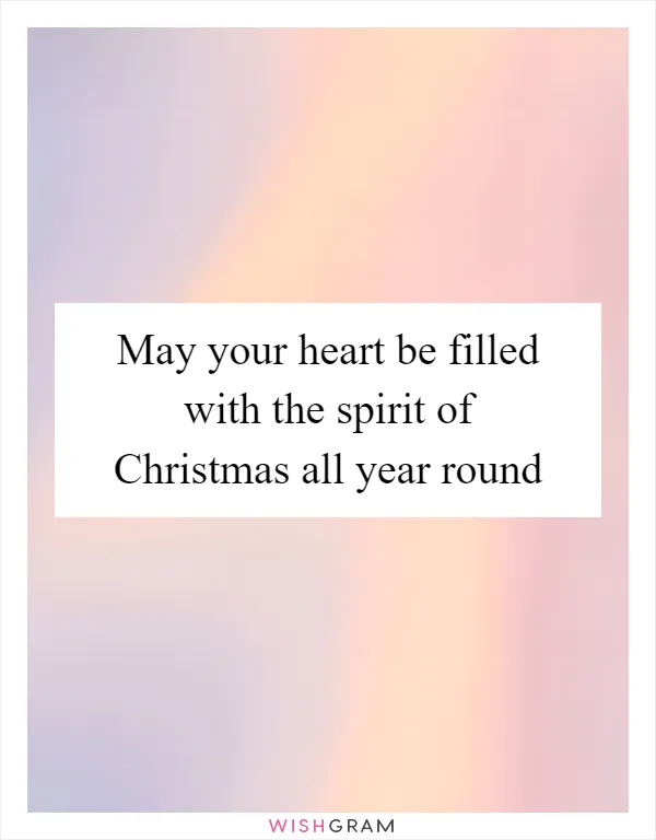 May your heart be filled with the spirit of Christmas all year round