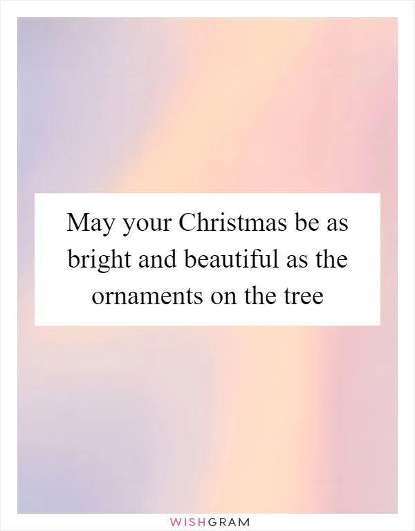 May your Christmas be as bright and beautiful as the ornaments on the tree