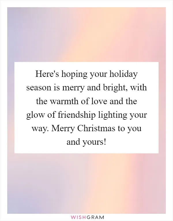 Here's hoping your holiday season is merry and bright, with the warmth of love and the glow of friendship lighting your way. Merry Christmas to you and yours!