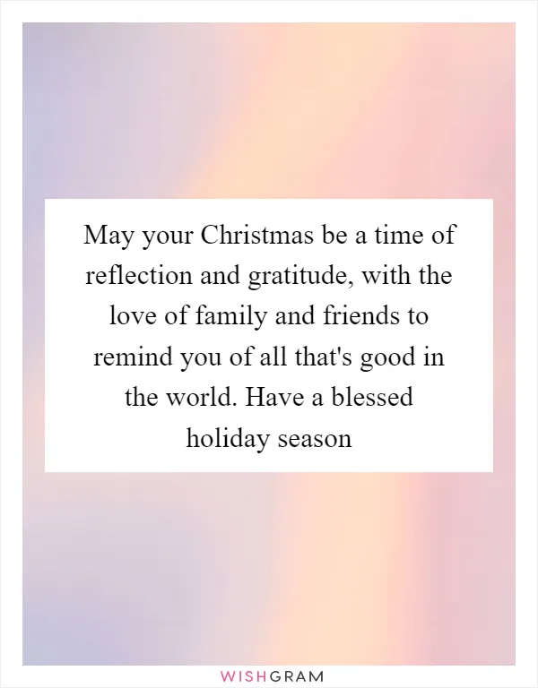 May your Christmas be a time of reflection and gratitude, with the love of family and friends to remind you of all that's good in the world. Have a blessed holiday season