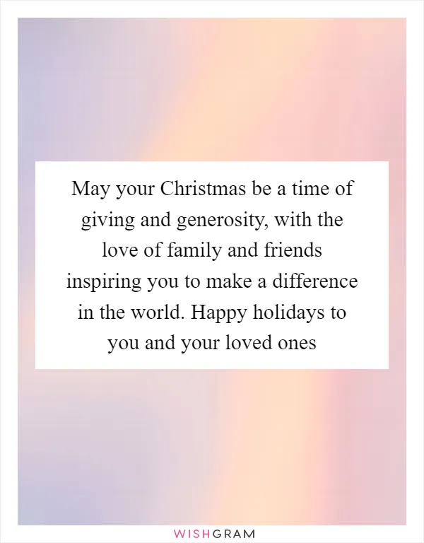 May your Christmas be a time of giving and generosity, with the love of family and friends inspiring you to make a difference in the world. Happy holidays to you and your loved ones