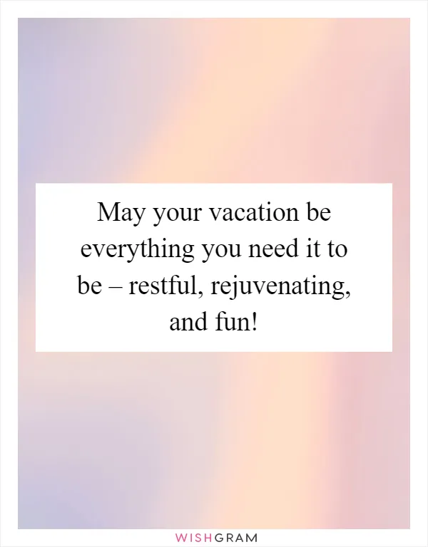 May your vacation be everything you need it to be – restful, rejuvenating, and fun!