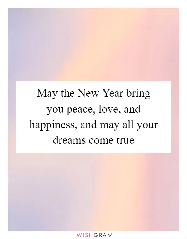 May the New Year bring you peace, love, and happiness, and may all your dreams come true