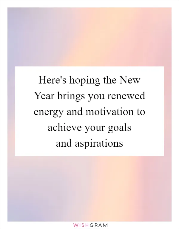 Here's hoping the New Year brings you renewed energy and motivation to achieve your goals and aspirations