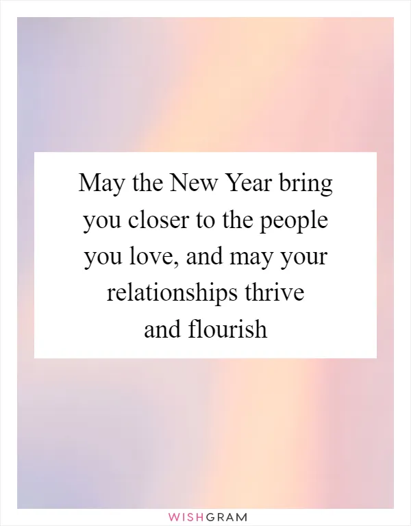 May the New Year bring you closer to the people you love, and may your relationships thrive and flourish