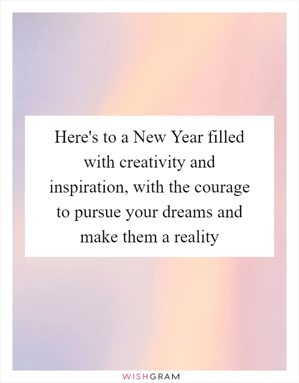 Here's to a New Year filled with creativity and inspiration, with the courage to pursue your dreams and make them a reality