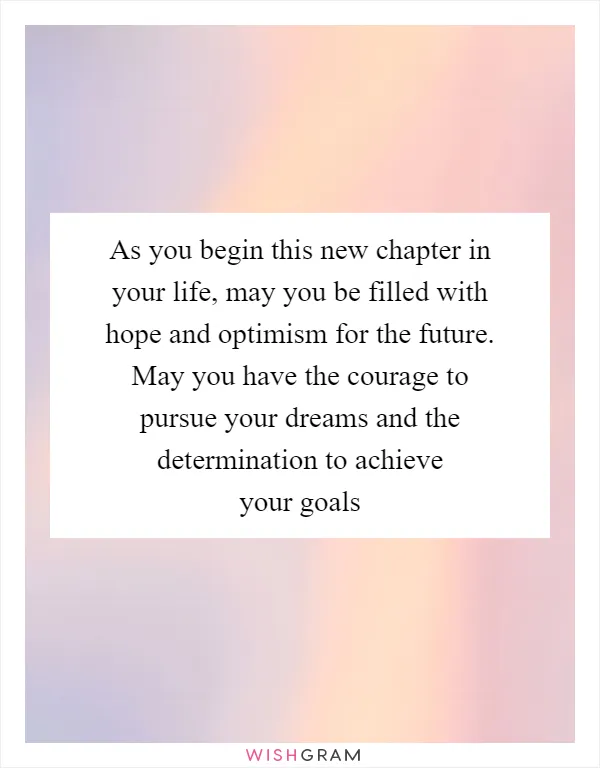 As you begin this new chapter in your life, may you be filled with hope and optimism for the future. May you have the courage to pursue your dreams and the determination to achieve your goals