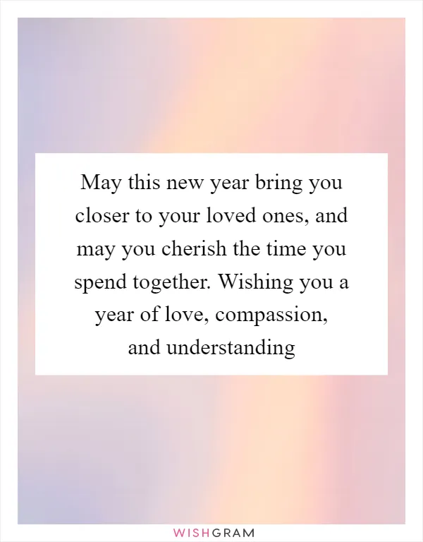May this new year bring you closer to your loved ones, and may you cherish the time you spend together. Wishing you a year of love, compassion, and understanding