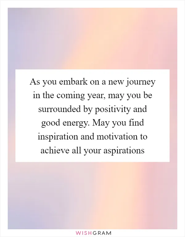 As you embark on a new journey in the coming year, may you be surrounded by positivity and good energy. May you find inspiration and motivation to achieve all your aspirations