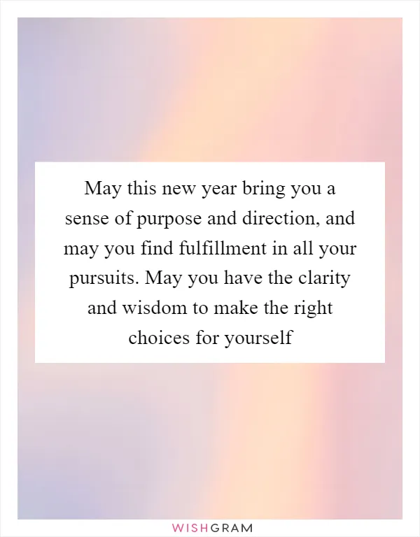 May this new year bring you a sense of purpose and direction, and may you find fulfillment in all your pursuits. May you have the clarity and wisdom to make the right choices for yourself