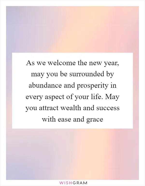 As we welcome the new year, may you be surrounded by abundance and prosperity in every aspect of your life. May you attract wealth and success with ease and grace