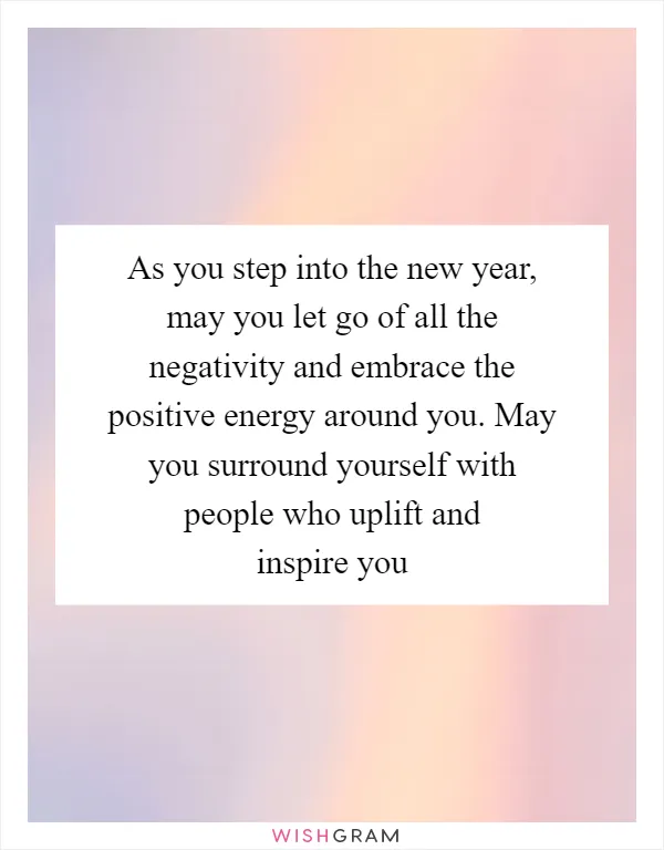As you step into the new year, may you let go of all the negativity and embrace the positive energy around you. May you surround yourself with people who uplift and inspire you